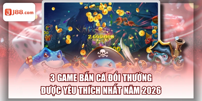 3 Game Bắn Cá Đổi Thưởng Được Yêu Thích Nhất Năm 2026